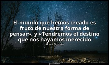 «El mundo que hemos creado es fruto de nuestra forma de pensar». y «Tendremos el — Albert Einstein