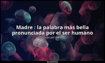 « Madre : la palabra más bella pronunciada por el ser humano». — Yibrán Jalil Yibrán
