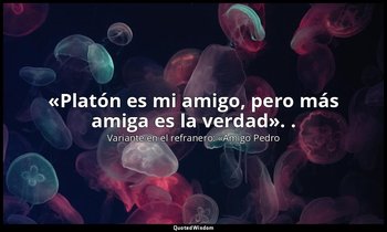 «Platón es mi amigo, pero más amiga es la verdad». . — Variante en el refranero: «Amigo Pedro