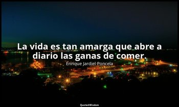 La vida es tan amarga que abre a diario las ganas de comer. — Enrique Jardiel Poncela