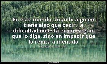 «En este mundo, cuando alguien tiene algo que decir, la dificultad no está en co — George Bernard Shaw