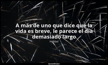 «A más de uno que dice que la vida es breve, le parece el día demasiado largo». — Hebbel
