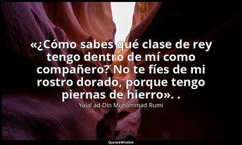 «¿Cómo sabes qué clase de rey tengo dentro de mí como compañero? No te fíes de m — Yalal ad-Din Muhammad Rumi