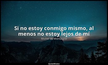 «Si no estoy conmigo mismo, al menos no estoy lejos de mí». — Michel de Montaigne