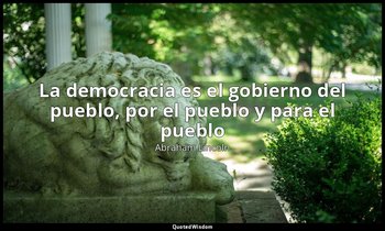 «La democracia es el gobierno del pueblo, por el pueblo y para el pueblo». — Abraham Lincoln
