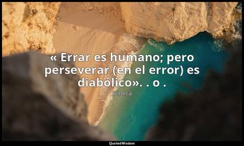 « Errar es humano; pero perseverar (en el error) es diabólico». . o . — Séneca