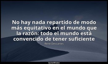 «No hay nada repartido de modo más equitativo en el mundo que la razón: todo el  — René Descartes
