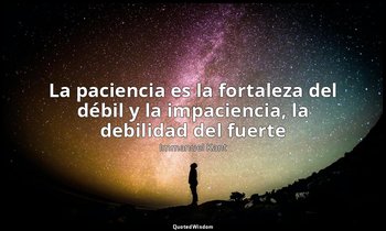 «La paciencia es la fortaleza del débil y la impaciencia, la debilidad del fuert — Immanuel Kant