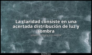 «La claridad consiste en una acertada distribución de luz y sombra». — Johann Wolfgang von Goethe