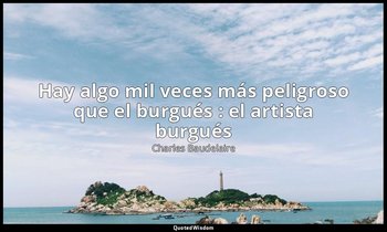 «Hay algo mil veces más peligroso que el burgués : el artista burgués». — Charles Baudelaire