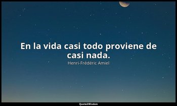 En la vida casi todo proviene de casi nada. — Henri-Frédéric Amiel