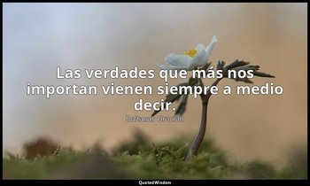 Las verdades que más nos importan vienen siempre a medio decir. — Baltasar Gracián