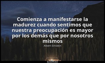 «Comienza a manifestarse la madurez cuando sentimos que nuestra preocupación es  — Albert Einstein