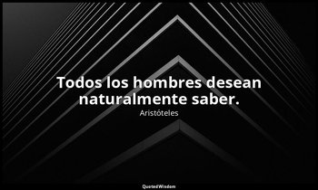 Todos los hombres desean naturalmente saber. — Aristóteles