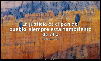 «La justicia es el pan del pueblo; siempre esta hambriento de ella». — Chateaubriand