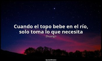 «Cuando el topo bebe en el río, solo toma lo que necesita». — Zhuangzi