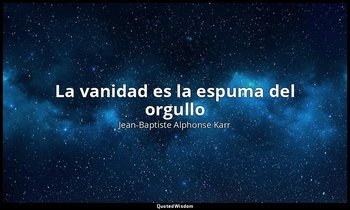 «La vanidad es la espuma del orgullo». — Jean-Baptiste Alphonse Karr