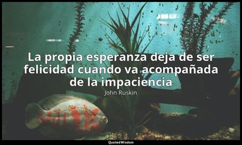 «La propia esperanza deja de ser felicidad cuando va acompañada de la impacienci — John Ruskin