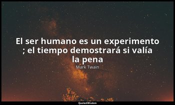 «El ser humano es un experimento ; el tiempo demostrará si valía la pena». — Mark Twain