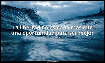 «La libertad no es nada más que una oportunidad para ser mejor». — Albert Camus
