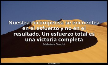 «Nuestra recompensa se encuentra en el esfuerzo y no en el resultado. Un esfuerz — Mahatma Gandhi