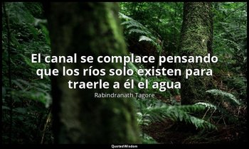 «El canal se complace pensando que los ríos solo existen para traerle a él el ag — Rabindranath Tagore