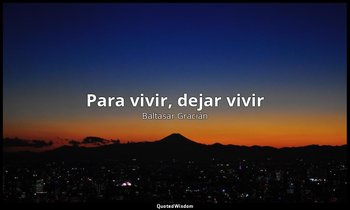 «Para vivir, dejar vivir». — Baltasar Gracián