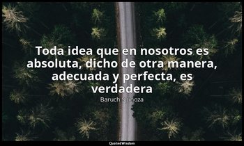 «Toda idea que en nosotros es absoluta, dicho de otra manera, adecuada y perfect — Baruch Spinoza