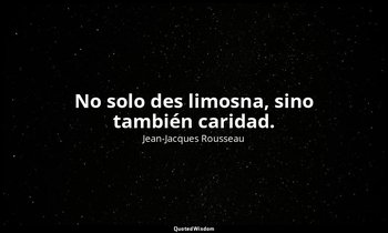 No solo des limosna, sino también caridad. — Jean-Jacques Rousseau