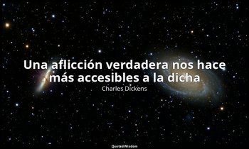 «Una aflicción verdadera nos hace más accesibles a la dicha». — Charles Dickens