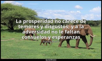 «La prosperidad no carece de temores y disgustos; y a la adversidad no le faltan — Francis Bacon