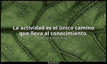 La actividad es el único camino que lleva al conocimiento. — George Bernard Shaw