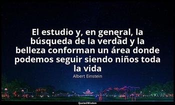 «El estudio y, en general, la búsqueda de la verdad y la belleza conforman un ár — Albert Einstein