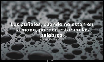 Los puñales, cuando no están en la mano, pueden estar en las palabras. — William Shakespeare