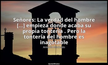 «Señores: La verdad del hombre [...] empieza donde acaba su propia tontería . Pe — Antonio Machado