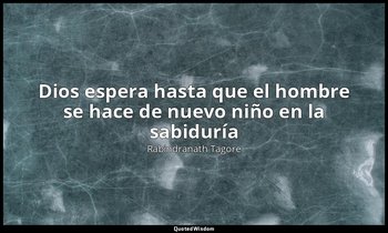 «Dios espera hasta que el hombre se hace de nuevo niño en la sabiduría». — Rabindranath Tagore