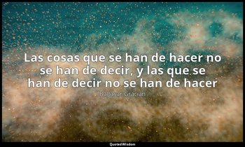«Las cosas que se han de hacer no se han de decir, y las que se han de decir no  — Baltasar Gracián