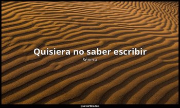 «Quisiera no saber escribir». — Séneca