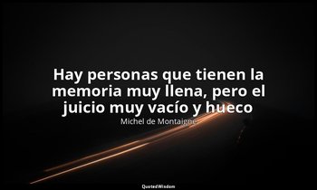 «Hay personas que tienen la memoria muy llena, pero el juicio muy vacío y hueco» — Michel de Montaigne