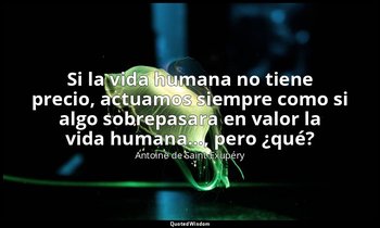 «Si la vida humana no tiene precio, actuamos siempre como si algo sobrepasara en — Antoine de Saint-Exupéry
