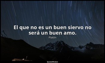 El que no es un buen siervo no será un buen amo. — Platón