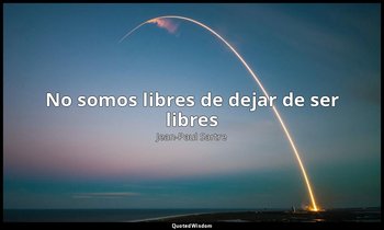 «No somos libres de dejar de ser libres». — Jean-Paul Sartre