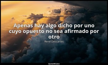 «Apenas hay algo dicho por uno cuyo opuesto no sea afirmado por otro». — René Descartes