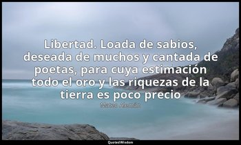 «Libertad. Loada de sabios, deseada de muchos y cantada de poetas, para cuya est — Mateo Alemán
