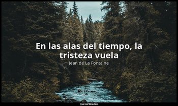 «En las alas del tiempo, la tristeza vuela». — Jean de La Fontaine