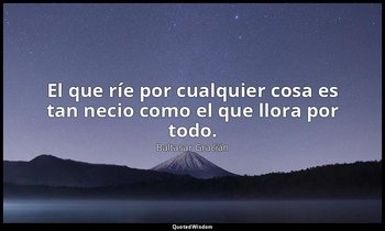 El que ríe por cualquier cosa es tan necio como el que llora por todo. — Baltasar Gracián