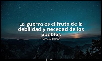 «La guerra es el fruto de la debilidad y necedad de los pueblos». — Romain Rolland