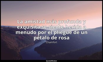 «La amistad más profunda y exquisita se siente herida a menudo por el pliegue de — Chamfort