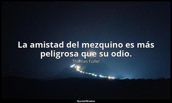 La amistad del mezquino es más peligrosa que su odio. — Thomas Fuller