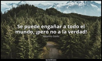 «Se puede engañar a todo el mundo, ¡pero no a la verdad!». — Máximo Gorki